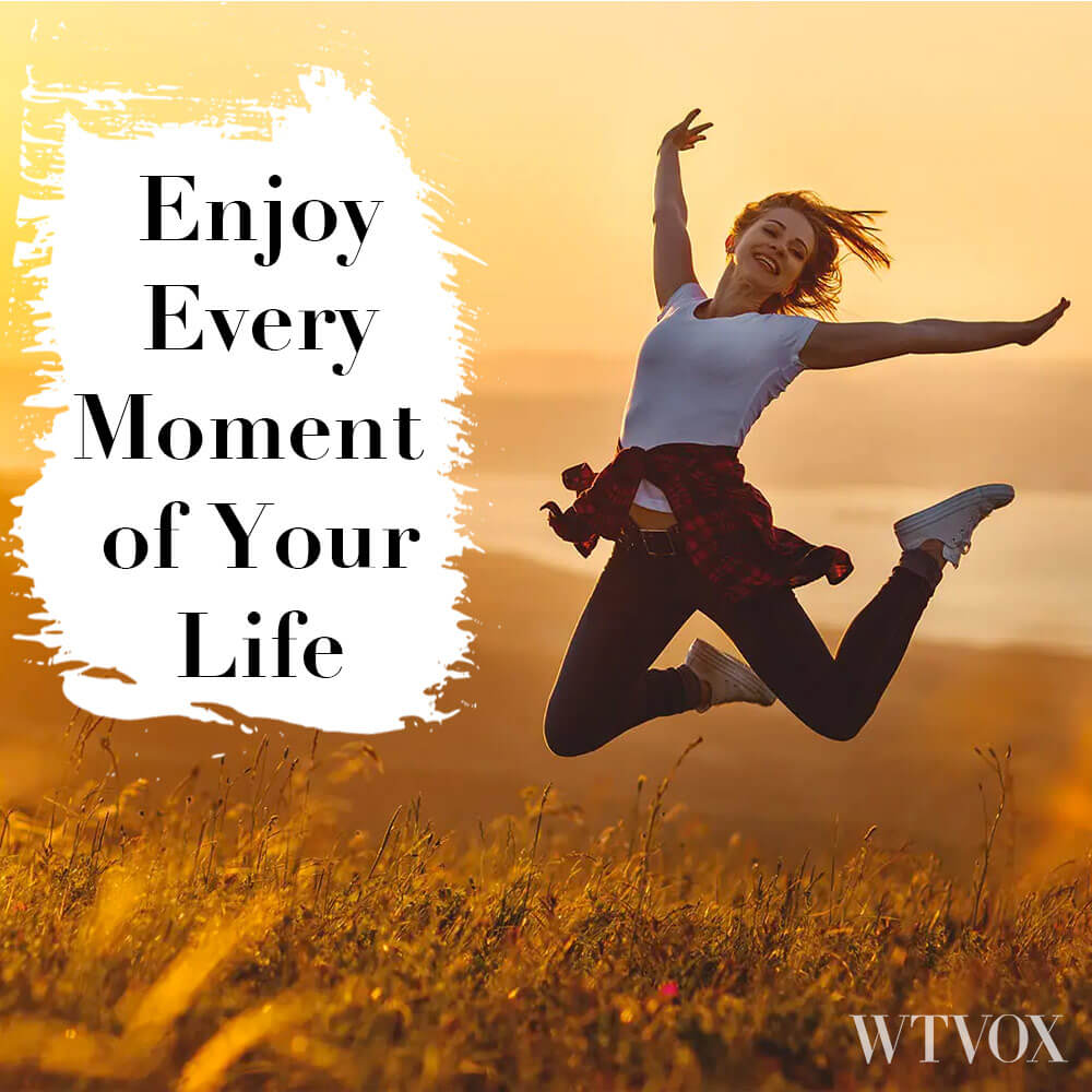 Enjoy every moment of your life
