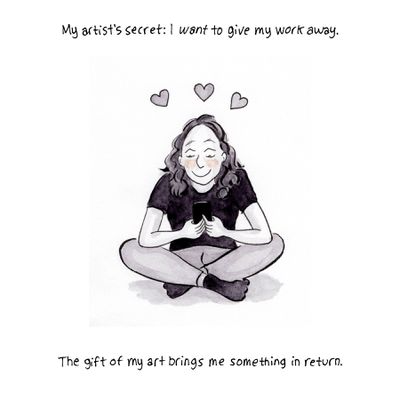 My artist’s secret: I want to give my work away. [Image description: A drawing of Amy, with wavy hair and rosy cheeks, wearing a black shirt and gray pants, sitting cross-legged looking at her phone, with three hearts above her head.] The gift of my art brings me something in return.