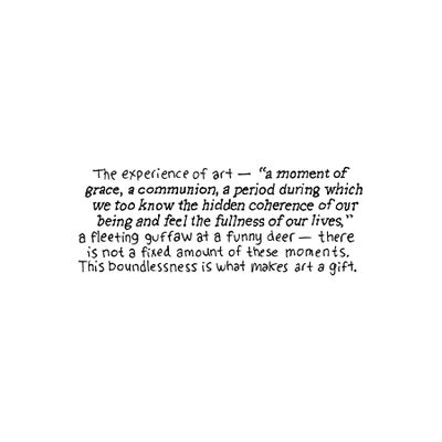 The experience of art — “a moment of grace, a communion, a period during which we too know the hidden coherence of our being and feel the fullness of our lives,” a fleeting guffaw at a funny deer — there is not a fixed amount of these moments. This boundlessness is what makes art a gift.