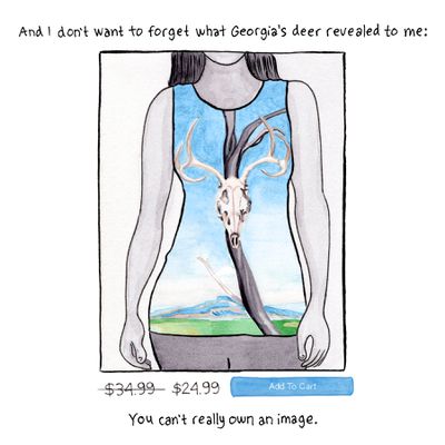 And I don’t want to forget what Georgia’s deer revealed to me. [Image description: A shirt printed with Georgia O’Keeffe’s deer skull, for sale for $24.99, atop a blue “Add to Cart” button.] You can’t really own an image.