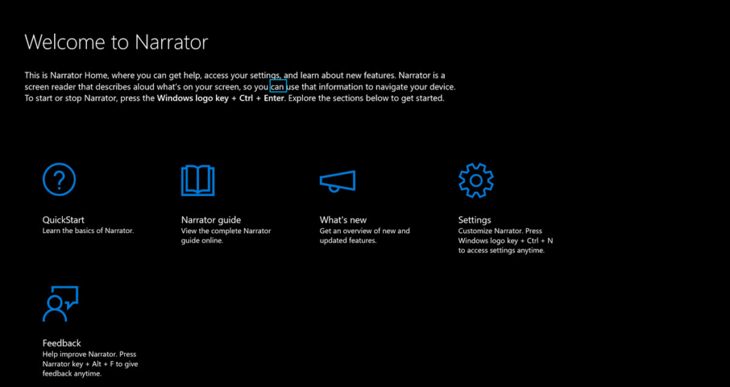 The Narrator home screen. Text reads “This is a Narrator Home, where you can get help, access your settings, and learn about new features. Narrator is a screen reader that describes aloud what’s on your screen, so you can use the information to navigate your device. To start or stop Narrator, press the Windows Logo Key + Cntrl + Enter. Explore the sections below to get started.” Sections include; Quick Start, Narrator Guide, What’s New, Settings, and Feedback.