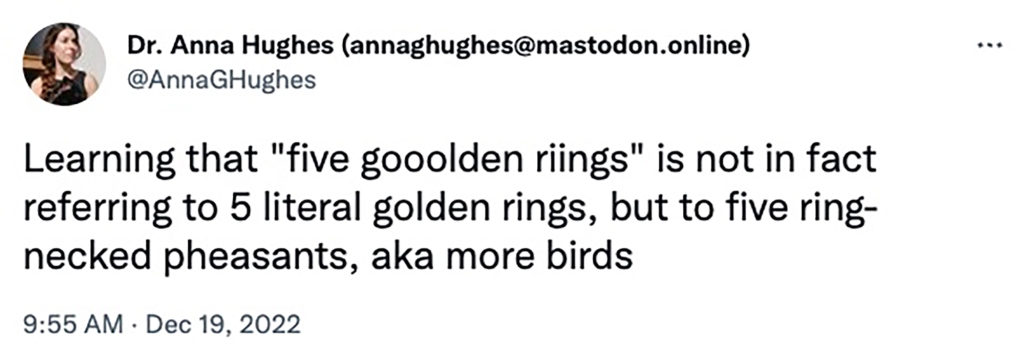 According to Dr. Anna Hughes, who has a Ph.D. in astrophysics, the term "5 gold rings" actually refers to the Common (Ring-necked) Pheasants making the first seven gifts of the song ... birds
