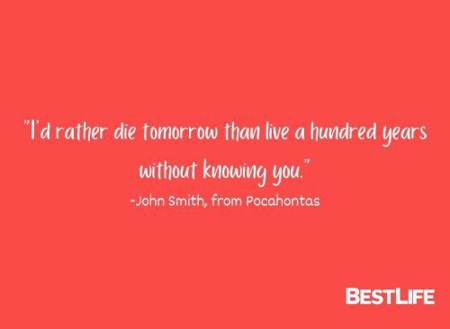 "I'd rather die tomorrow than live a hundred years without knowing you." — John Smith, from Pocahontas