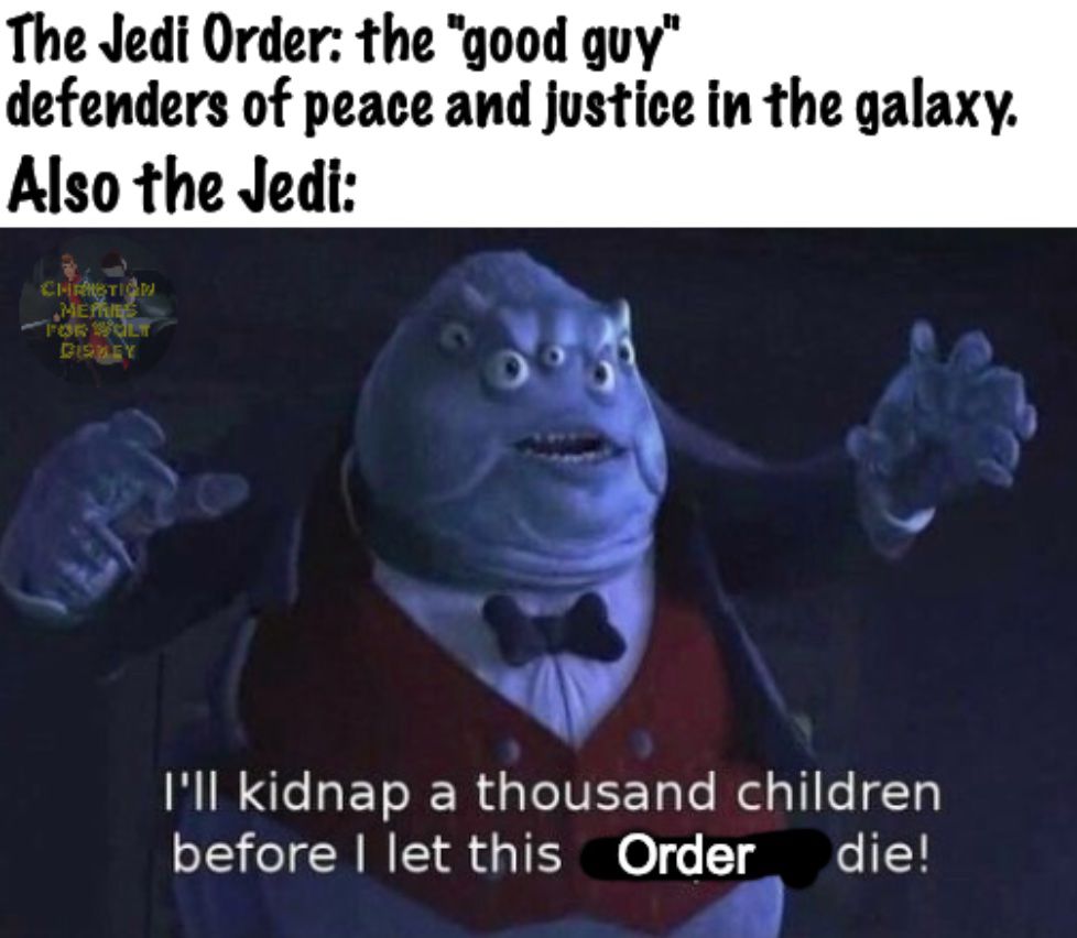 A meme with an image of Mr. Waternoose from Pixar’s Monsters, Inc., showing his subtitled line “I’ll kidnap a thousand children before I let this company die!” but with “company” crossed out and replaced with “Order.” Above, as framing, the text “The Jedi Order: the ‘good guy’ defenders of peace and justice in the galaxy. Also the Jedi:”